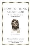 How to Think about God: An Ancient Guide for Believers and Nonbelievers (Ancient Wisdom for Modern Readers) by Marcus Tullius Cicero and Philip Freeman