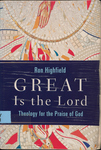 Great is the Lord: Theology for the Praise of God by Ron Highfield