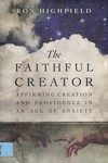 The Faithful Creator: Affirming Creation and Providence in an Age of Anxiety by Ron Highfield
