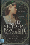 Queen Victoria's Favorite Granddaughter: Princess Victoria of Hesse and by Rhine, the most Consequential Royal You Never Knew by Ilana D. Miller