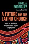A Future for the Latino Church: Models for Multilingual, Multigenerational Hispanic Congregations by Daniel A. Rodriguez